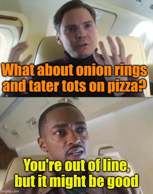 Out of line but he's right | What about onion rings and tater tots on pizza? You're out of line, but it might be good | image tagged in out of line but he's right | made w/ Imgflip meme maker