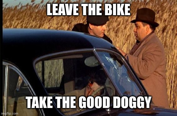 leave the gun | LEAVE THE BIKE; TAKE THE GOOD DOGGY | image tagged in leave the gun | made w/ Imgflip meme maker