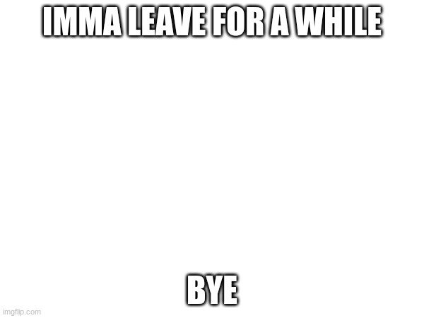 IMMA LEAVE FOR A WHILE; BYE | made w/ Imgflip meme maker