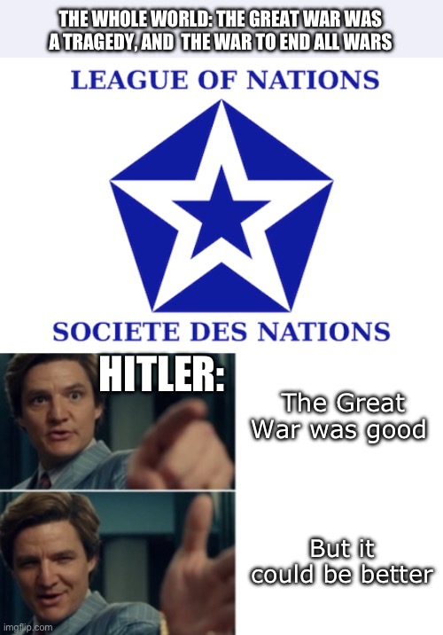 HITLER: But it could be better The Great War was good THE WHOLE WORLD: THE GREAT WAR WAS A TRAGEDY, AND  THE WAR TO END ALL WARS | image tagged in life is good but it could be better | made w/ Imgflip meme maker