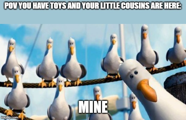 those sons of a | POV YOU HAVE TOYS AND YOUR LITTLE COUSINS ARE HERE:; MINE | image tagged in funny,finding nemo seagulls | made w/ Imgflip meme maker