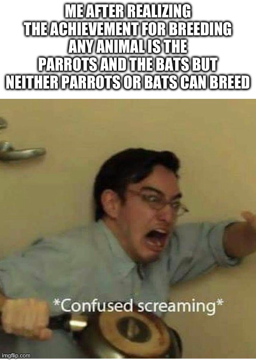 Why mojang??? | ME AFTER REALIZING THE ACHIEVEMENT FOR BREEDING ANY ANIMAL IS THE PARROTS AND THE BATS BUT NEITHER PARROTS OR BATS CAN BREED | image tagged in confused screaming,minecraft,achievement,funny,memes,relatable | made w/ Imgflip meme maker