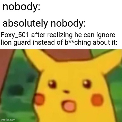 does anyone else agree here? | nobody:; absolutely nobody:; Foxy_501 after realizing he can ignore lion guard instead of b**ching about it: | image tagged in memes | made w/ Imgflip meme maker