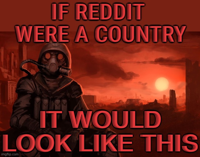 It would look like this… | IF REDDIT 
WERE A COUNTRY; IT WOULD LOOK LIKE THIS | image tagged in toxic waste | made w/ Imgflip meme maker