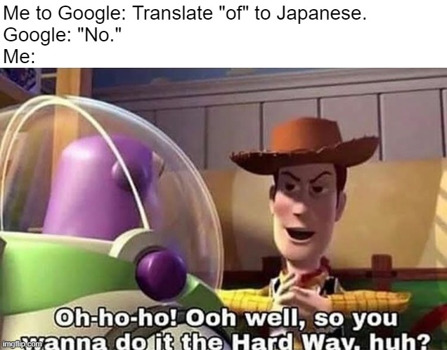 So that's how it's gonna be, huh? | Me to Google: Translate "of" to Japanese.
Google: "No."
Me: | image tagged in wanna do it the hard way,google,fun,funny memes,memes,google translate | made w/ Imgflip meme maker