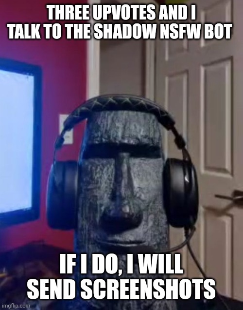 Moai gaming | THREE UPVOTES AND I TALK TO THE SHADOW NSFW BOT; IF I DO, I WILL SEND SCREENSHOTS | image tagged in moai gaming | made w/ Imgflip meme maker