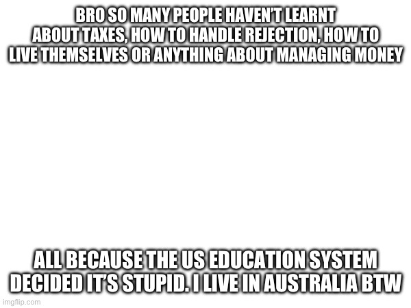 I learn that shit in school idk abt u | BRO SO MANY PEOPLE HAVEN’T LEARNT ABOUT TAXES, HOW TO HANDLE REJECTION, HOW TO LIVE THEMSELVES OR ANYTHING ABOUT MANAGING MONEY; ALL BECAUSE THE US EDUCATION SYSTEM DECIDED IT’S STUPID. I LIVE IN AUSTRALIA BTW | made w/ Imgflip meme maker