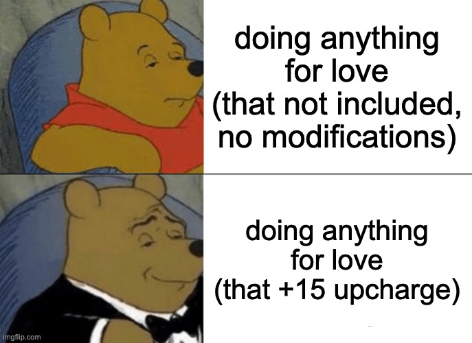 like if you get this | doing anything for love (that not included, no modifications); doing anything for love (that +15 upcharge) | image tagged in memes,tuxedo winnie the pooh,meatloaf | made w/ Imgflip meme maker