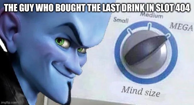 Mega Mind Size | THE GUY WHO BOUGHT THE LAST DRINK IN SLOT 404 | image tagged in mega mind size | made w/ Imgflip meme maker
