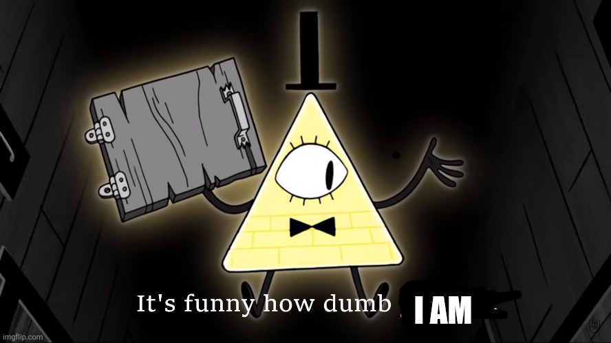 It's Funny How Dumb You Are Bill Cipher | I AM | image tagged in it's funny how dumb you are bill cipher | made w/ Imgflip meme maker