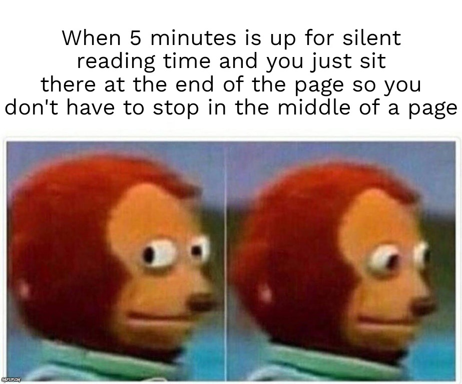 Please… tell me I'm not the only one who does this! | When 5 minutes is up for silent reading time and you just sit there at the end of the page so you don't have to stop in the middle of a page | image tagged in memes,monkey puppet,school,school meme,relatable,teacher meme | made w/ Imgflip meme maker