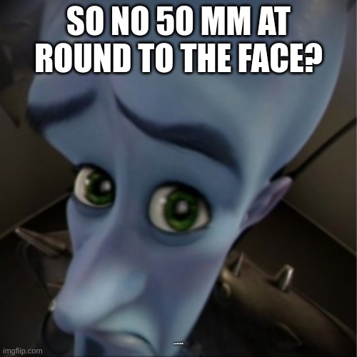 I am DEAD heavy once said. | SO NO 50 MM AT ROUND TO THE FACE? AND NO BITCHES | image tagged in megamind peeking | made w/ Imgflip meme maker