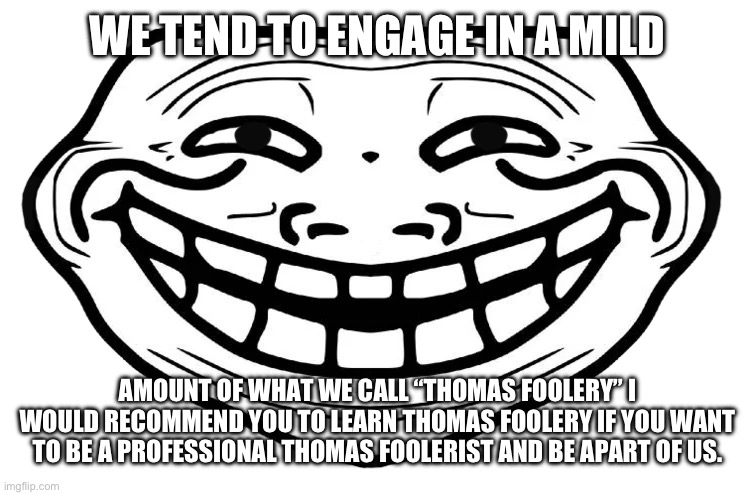 Front Facing Troll Face | WE TEND TO ENGAGE IN A MILD AMOUNT OF WHAT WE CALL “THOMAS FOOLERY” I WOULD RECOMMEND YOU TO LEARN THOMAS FOOLERY IF YOU WANT TO BE A PROFES | image tagged in front facing troll face | made w/ Imgflip meme maker