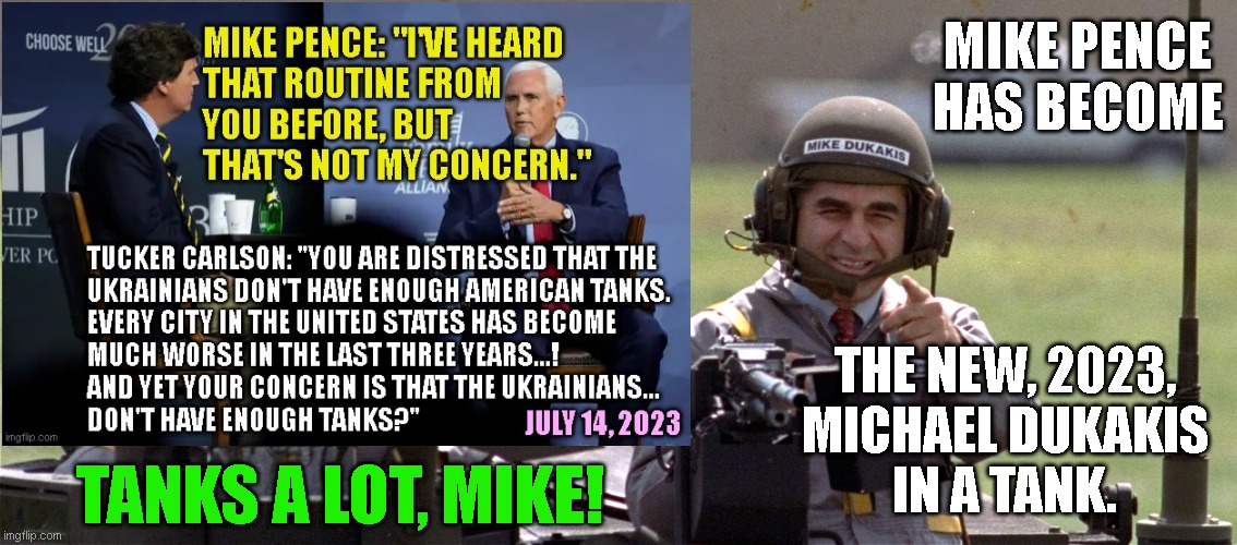 MIKE PENCE
HAS BECOME; THE NEW, 2023,
MICHAEL DUKAKIS
IN A TANK. TANKS A LOT, MIKE! | made w/ Imgflip meme maker