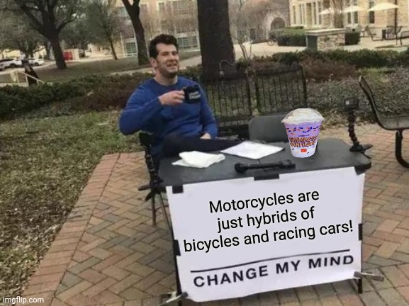 Change My Mind | Motorcycles are just hybrids of bicycles and racing cars! | image tagged in memes,bikes,cars | made w/ Imgflip meme maker