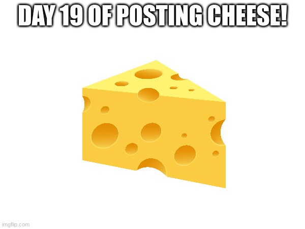 DaY 19 oF pOsTiNg ChEeSe | DAY 19 OF POSTING CHEESE! | image tagged in cheese time | made w/ Imgflip meme maker