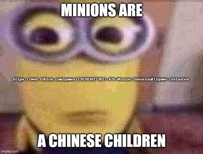 Minion Stare | MINIONS ARE; https://web.roblox.com/games/13630342730/1-67v-Minion-Invasion#!/game-instances; A CHINESE CHILDREN | image tagged in minion stare | made w/ Imgflip meme maker