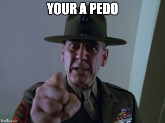 send this to a pedo | YOUR A PEDO | image tagged in memes,sergeant hartmann | made w/ Imgflip meme maker