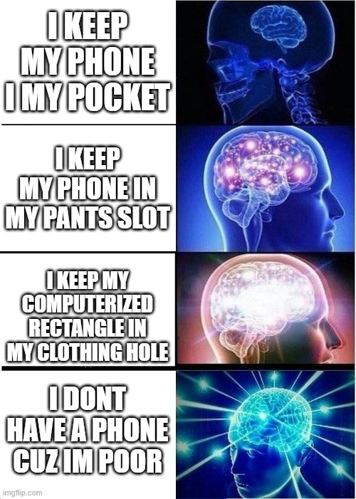 Expanding Brain Meme | I KEEP MY PHONE I MY POCKET; I KEEP MY PHONE IN MY PANTS SLOT; I KEEP MY COMPUTERIZED RECTANGLE IN MY CLOTHING HOLE; I DONT HAVE A PHONE CUZ IM POOR | image tagged in memes,expanding brain | made w/ Imgflip meme maker