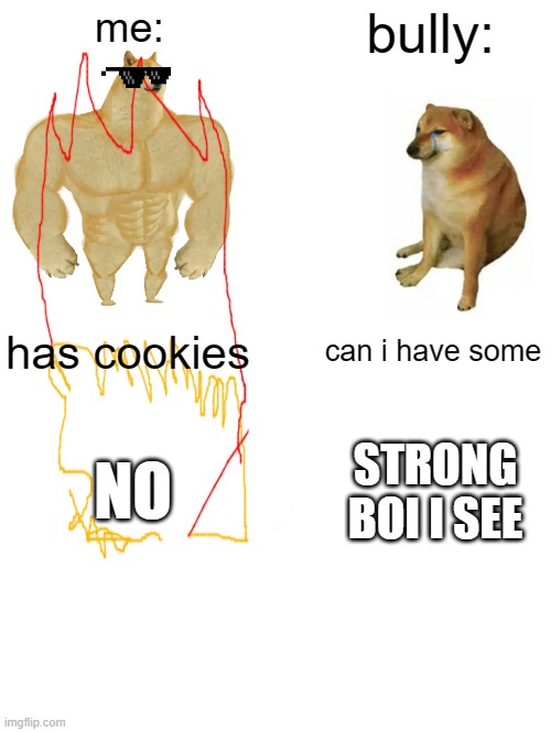 me:; bully:; has cookies; can i have some; STRONG BOI I SEE; NO | image tagged in memes,buff doge vs cheems | made w/ Imgflip meme maker