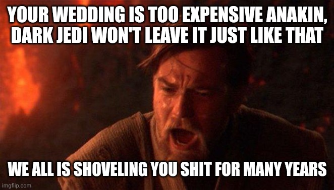 Obi wan wedding meme | YOUR WEDDING IS TOO EXPENSIVE ANAKIN, DARK JEDI WON'T LEAVE IT JUST LIKE THAT; WE ALL IS SHOVELING YOU SHIT FOR MANY YEARS | image tagged in memes,you were the chosen one star wars | made w/ Imgflip meme maker