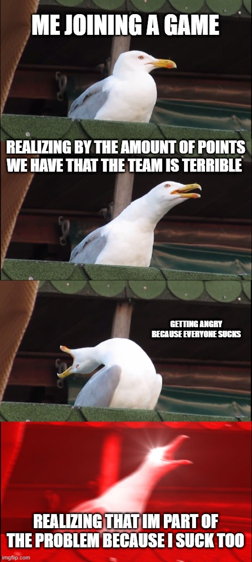 Inhaling Seagull Meme | ME JOINING A GAME; REALIZING BY THE AMOUNT OF POINTS WE HAVE THAT THE TEAM IS TERRIBLE; GETTING ANGRY BECAUSE EVERYONE SUCKS; REALIZING THAT IM PART OF THE PROBLEM BECAUSE I SUCK TOO | image tagged in memes,inhaling seagull | made w/ Imgflip meme maker