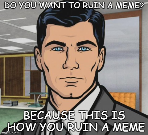 Archer Meme | DO YOU WANT TO RUIN A MEME? BECAUSE THIS IS HOW YOU RUIN A MEME | image tagged in archer,AdviceAnimals | made w/ Imgflip meme maker