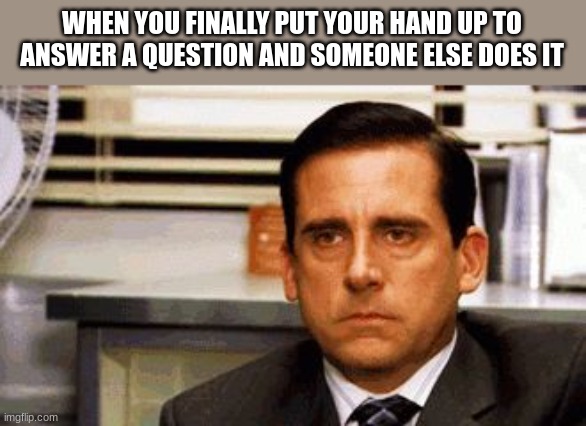 bruh | WHEN YOU FINALLY PUT YOUR HAND UP TO ANSWER A QUESTION AND SOMEONE ELSE DOES IT | image tagged in michael scott angry stare,memes,funny,students,bruh | made w/ Imgflip meme maker