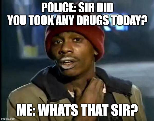 MAN HAS NO IDEA | POLICE: SIR DID YOU TOOK ANY DRUGS TODAY? ME: WHATS THAT SIR? | image tagged in memes,y'all got any more of that | made w/ Imgflip meme maker