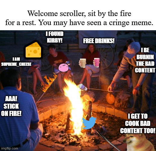 campfire song | Welcome scroller, sit by the fire for a rest. You may have seen a cringe meme. 🧀; I FOUND KIRBY! FREE DRINKS! I BE BURNIN THE BAD CONTENT; I AM SUPREME_CHEESE; AAA! STICK ON FIRE! I GET TO COOK BAD CONTENT TOO! | image tagged in campfire,fun,meme,imgflip | made w/ Imgflip meme maker