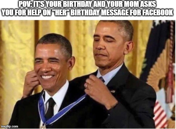 Obama medal w/ space for text | POV: IT'S YOUR BIRTHDAY AND YOUR MOM ASKS YOU FOR HELP ON "HER" BIRTHDAY MESSAGE FOR FACEBOOK | image tagged in obama medal w/ space for text | made w/ Imgflip meme maker