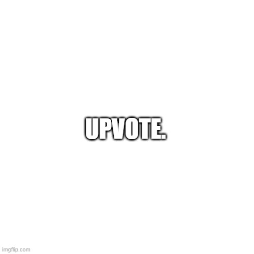 upvote | UPVOTE. | image tagged in upvote | made w/ Imgflip meme maker