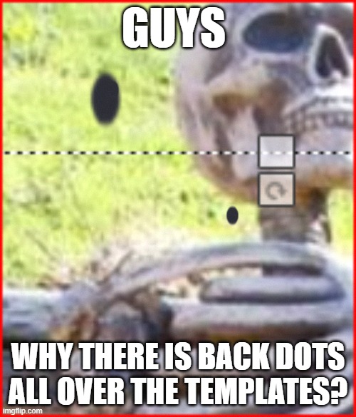 Someboyd help | GUYS; WHY THERE IS BACK DOTS ALL OVER THE TEMPLATES? | image tagged in what happened | made w/ Imgflip meme maker