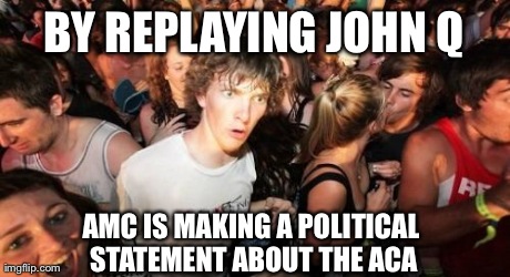 Sudden Clarity Clarence Meme | BY REPLAYING JOHN Q AMC IS MAKING A POLITICAL STATEMENT ABOUT THE ACA | image tagged in memes,sudden clarity clarence | made w/ Imgflip meme maker