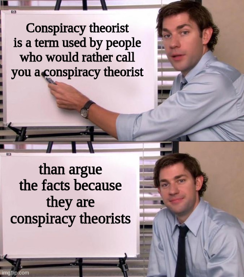 Jim Halpert Explains | Conspiracy theorist is a term used by people who would rather call you a conspiracy theorist; than argue the facts because they are conspiracy theorists | image tagged in jim halpert explains | made w/ Imgflip meme maker