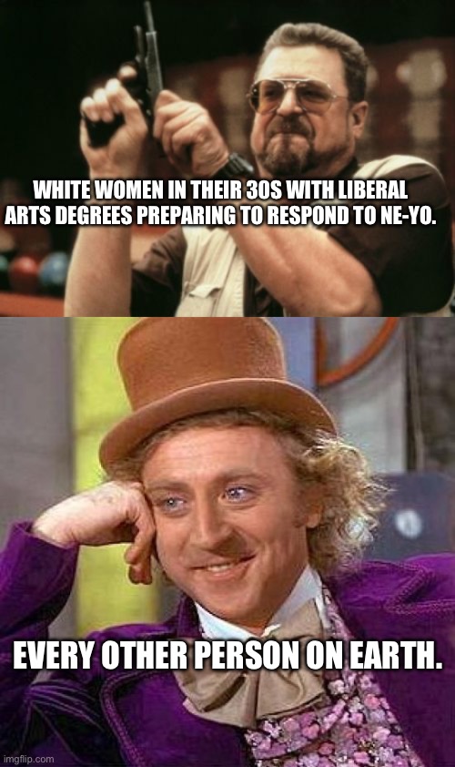 Response to Ne-Yo | WHITE WOMEN IN THEIR 30S WITH LIBERAL ARTS DEGREES PREPARING TO RESPOND TO NE-YO. EVERY OTHER PERSON ON EARTH. | image tagged in memes,am i the only one around here,creepy condescending wonka | made w/ Imgflip meme maker