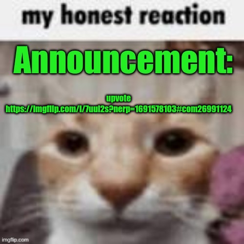 MyHonestReaction announcement | upvote https://imgflip.com/i/7uul2s?nerp=1691578103#com26991124 | image tagged in myhonestreaction announcement | made w/ Imgflip meme maker