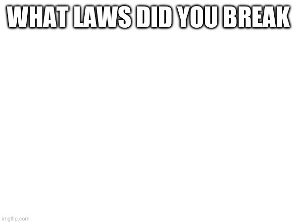 Question | WHAT LAWS DID YOU BREAK | image tagged in memes,laws,funny,question,crime | made w/ Imgflip meme maker