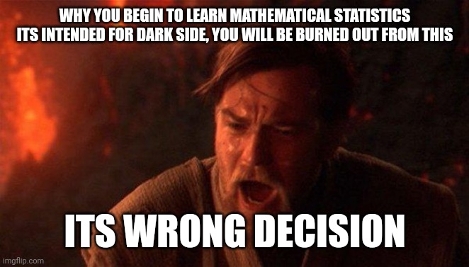 Wrong decision Anakin | WHY YOU BEGIN TO LEARN MATHEMATICAL STATISTICS ITS INTENDED FOR DARK SIDE, YOU WILL BE BURNED OUT FROM THIS; ITS WRONG DECISION | image tagged in memes,you were the chosen one star wars | made w/ Imgflip meme maker