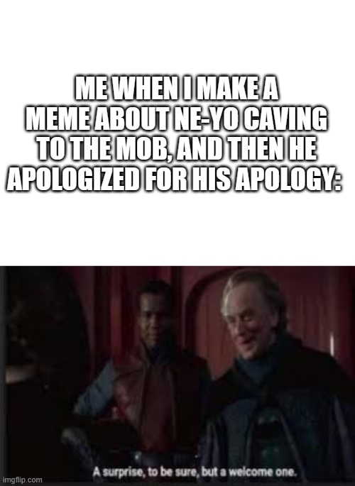 ME WHEN I MAKE A MEME ABOUT NE-YO CAVING TO THE MOB, AND THEN HE APOLOGIZED FOR HIS APOLOGY: | image tagged in blank white template,a surprise to be sure | made w/ Imgflip meme maker