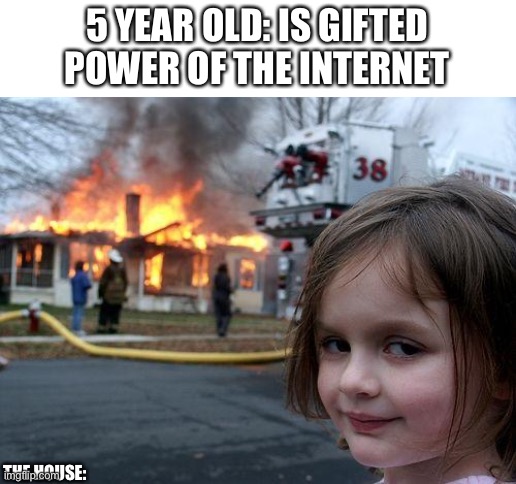 Someone needs to check if this happened cuz it would make sense | 5 YEAR OLD: IS GIFTED POWER OF THE INTERNET; THE HOUSE: | image tagged in memes,disaster girl,meme,internet,fire,yeah | made w/ Imgflip meme maker