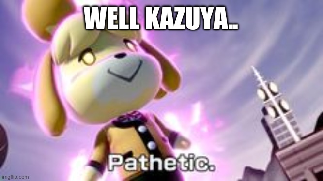 Isabelle pathetic | WELL KAZUYA.. | image tagged in isabelle pathetic | made w/ Imgflip meme maker