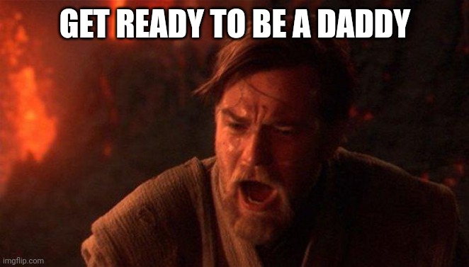 You Were The Chosen One (Star Wars) Meme | GET READY TO BE A DADDY | image tagged in memes,you were the chosen one star wars | made w/ Imgflip meme maker