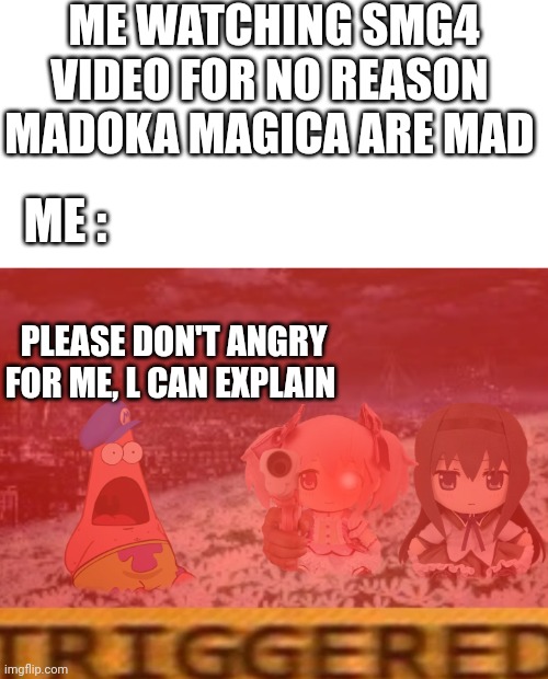 Madoka magica is trouble for smg4 | ME WATCHING SMG4 VIDEO FOR NO REASON 
MADOKA MAGICA ARE MAD; ME :; PLEASE DON'T ANGRY FOR ME, L CAN EXPLAIN | image tagged in blank white template,smg4,puella magi madoka magica,funny memes,memes,triggered | made w/ Imgflip meme maker