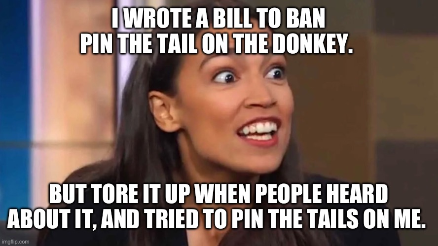 Crazy AOC | I WROTE A BILL TO BAN PIN THE TAIL ON THE DONKEY. BUT TORE IT UP WHEN PEOPLE HEARD ABOUT IT, AND TRIED TO PIN THE TAILS ON ME. | image tagged in crazy aoc | made w/ Imgflip meme maker