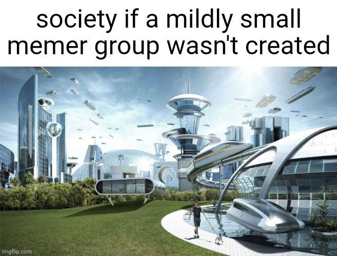 k | society if a mildly small memer group wasn't created | image tagged in the future world if | made w/ Imgflip meme maker