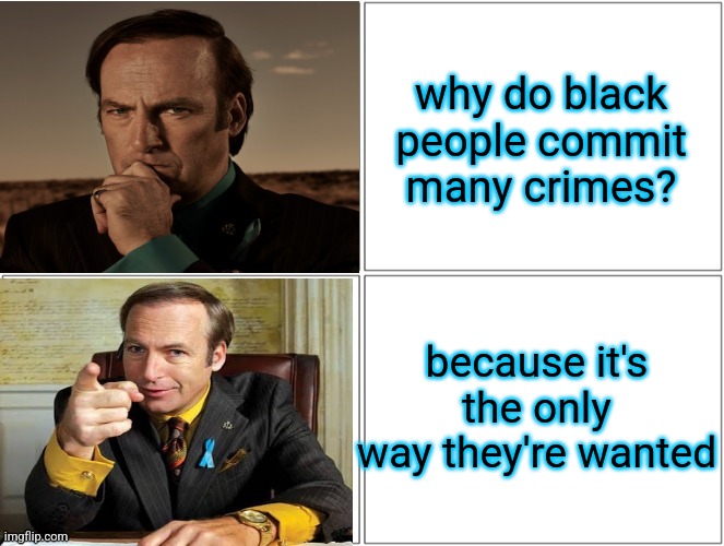 Saul Hotline Bling | why do black people commit many crimes? because it's the only way they're wanted | image tagged in saul hotline bling | made w/ Imgflip meme maker