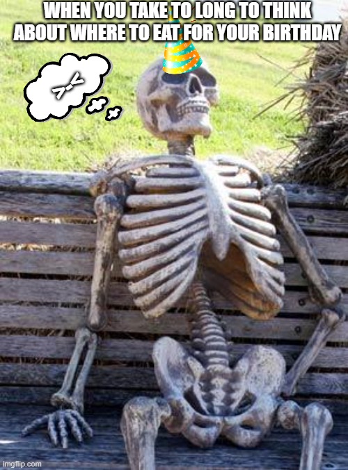 Waiting Skeleton Meme | WHEN YOU TAKE TO LONG TO THINK ABOUT WHERE TO EAT FOR YOUR BIRTHDAY; >-< | image tagged in memes,waiting skeleton | made w/ Imgflip meme maker