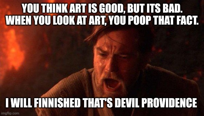 Dark side of art | YOU THINK ART IS GOOD, BUT ITS BAD. WHEN YOU LOOK AT ART, YOU POOP THAT FACT. I WILL FINNISHED THAT'S DEVIL PROVIDENCE | image tagged in memes,you were the chosen one star wars | made w/ Imgflip meme maker