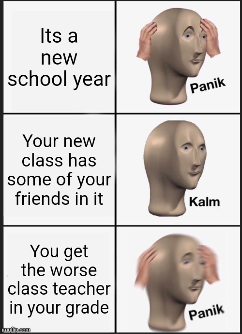 This happened to me this year | Its a new school year; Your new class has some of your friends in it; You get the worse class teacher in your grade | image tagged in memes,panik kalm panik | made w/ Imgflip meme maker